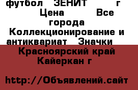 1.1) футбол : ЗЕНИТ - 1925 г  № 31 › Цена ­ 499 - Все города Коллекционирование и антиквариат » Значки   . Красноярский край,Кайеркан г.